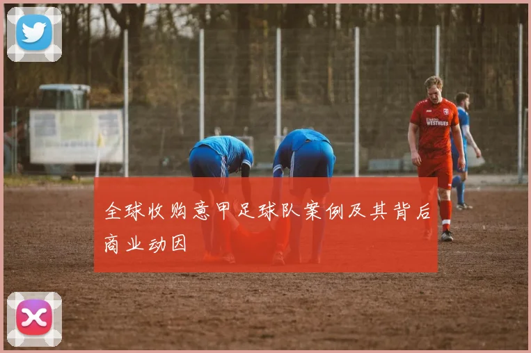 全球收购意甲足球队案例及其背后商业动因