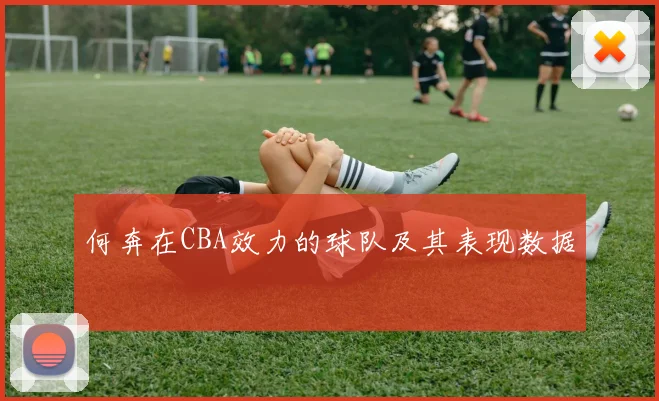 何奔在CBA效力的球队及其表现数据