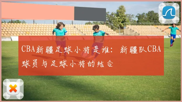 CBA新疆足球小将是谁：新疆队CBA球员与足球小将的结合