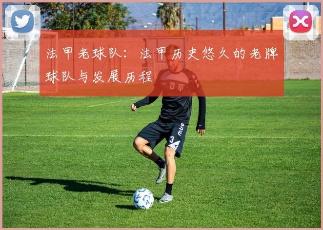 法甲老球队：法甲历史悠久的老牌球队与发展历程