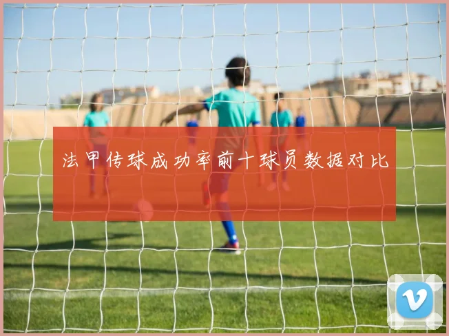 法甲传球成功率前十球员数据对比