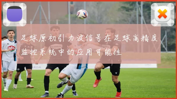 足球原初引力波信号在足球高精度监控系统中的应用可能性