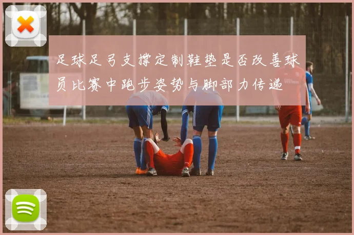 足球足弓支撑定制鞋垫是否改善球员比赛中跑步姿势与脚部力传递